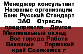 Менеджер-консультант › Название организации ­ Банк Русский Стандарт, ЗАО › Отрасль предприятия ­ Другое › Минимальный оклад ­ 1 - Все города Работа » Вакансии   . Пермский край,Соликамск г.